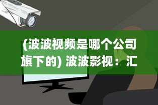 (波波视频是哪个公司旗下的) 波波影视：汇集全球优质电影，让观影体验升级的智能影视平台