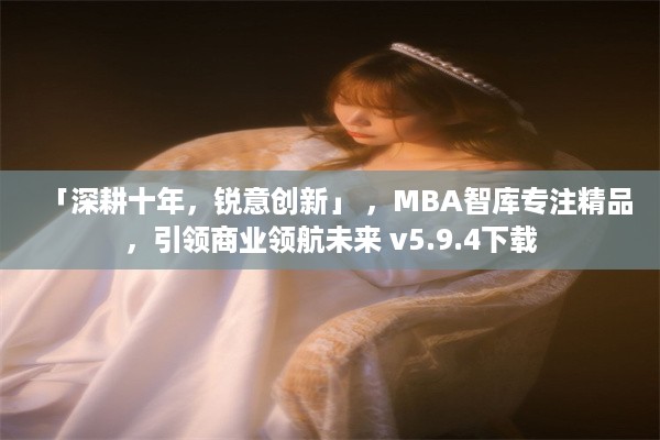 「深耕十年，锐意创新」 ，MBA智库专注精品，引领商业领航未来 v5.9.4下载