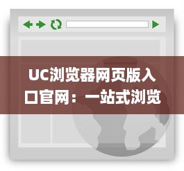 UC浏览器网页版入口官网：一站式浏览体验，畅享高速稳定网页浏览服务