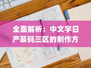 全面解析：中文字日产幕码三区的制作方法、技巧与应用实践大全