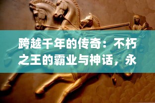 跨越千年的传奇：不朽之王的霸业与神话，永恒的权力游戏与终极荣耀