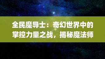 全民魔导士：奇幻世界中的掌控力量之战，揭秘魔法师们的秘密与荣耀