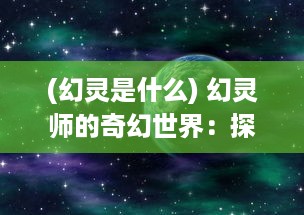 (幻灵是什么) 幻灵师的奇幻世界：探索神秘灵异现象与超自然力量的神秘之旅