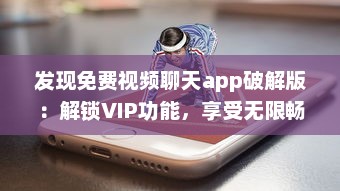 发现免费视频聊天app破解版：解锁VIP功能，享受无限畅聊时光 v1.7.6下载