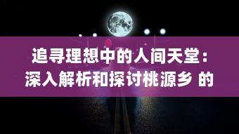 追寻理想中的人间天堂：深入解析和探讨桃源乡 的幽深理念和期待