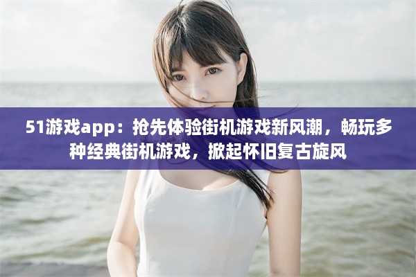 51游戏app：抢先体验街机游戏新风潮，畅玩多种经典街机游戏，掀起怀旧复古旋风