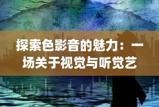 探索色影音的魅力：一场关于视觉与听觉艺术结合的独特体验之旅