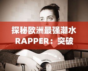 探秘欧洲最强潮水RAPPER：突破音乐界限，激发无尽创作灵感的街头饶舌新潮流