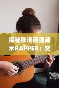 探秘欧洲最强潮水RAPPER：突破音乐界限，激发无尽创作灵感的街头饶舌新潮流