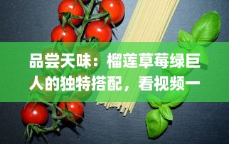 品尝天味：榴莲草莓绿巨人的独特搭配，看视频一探究竟其吃法与美味秘密