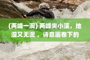 (两峰一涧) 两峰夹小溪，地湿又无泥 ，诗意画卷下的自然探索与人生哲思