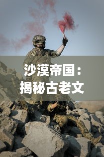 沙漠帝国：揭秘古老文明的荣耀与消逝，体验戈壁孤烟的魅力与传奇