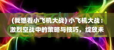 (我想看小飞机大战) 小飞机大战：激烈空战中的策略与技巧，绽放未知的飞行梦想