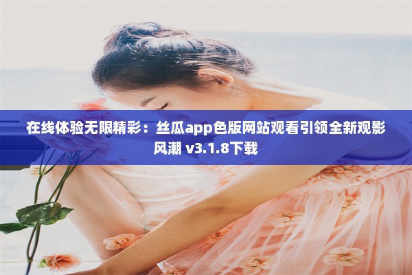 在线体验无限精彩：丝瓜app色版网站观看引领全新观影风潮 v3.1.8下载