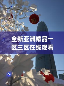 全新亚洲精品一区三区在线观看：精选亚洲文化艺术品鉴赏和深度解读