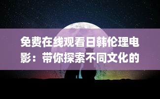 免费在线观看日韩伦理电影：带你探索不同文化的道德观念和生活情感