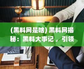 (黑料网是啥) 黑料网揭秘：黑料大事记 ，引领探秘人物八卦背后的真实面目