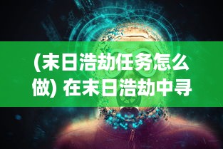 (末日浩劫任务怎么做) 在末日浩劫中寻找避难所：关于生存、勇气与希望的抵抗与挑战