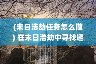 (末日浩劫任务怎么做) 在末日浩劫中寻找避难所：关于生存、勇气与希望的抵抗与挑战