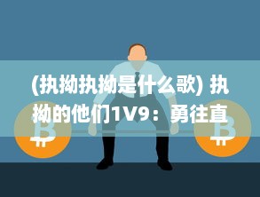 (执拗执拗是什么歌) 执拗的他们1V9：勇往直前，挑战人生之旅的奋力抗争与无畏追求