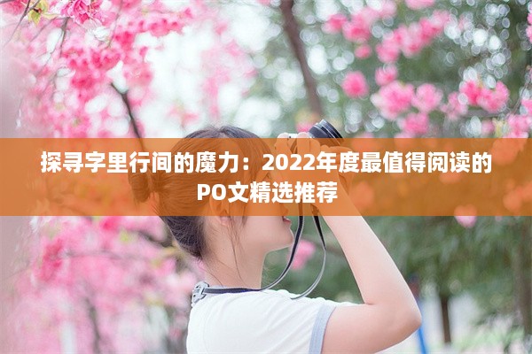 探寻字里行间的魔力：2022年度最值得阅读的PO文精选推荐