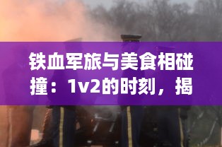 铁血军旅与美食相碰撞：1v2的时刻，揭秘独特肉质营养价值的战地小说研究