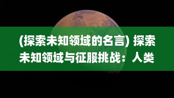 (探索未知领域的名言) 探索未知领域与征服挑战：人类进步的驱动力与无限可能