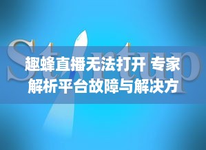 趣蜂直播无法打开 专家解析平台故障与解决方法，请查看完整指南