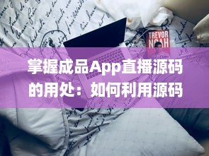 掌握成品App直播源码的用处：如何利用源码提升直播平台功能与用户体验