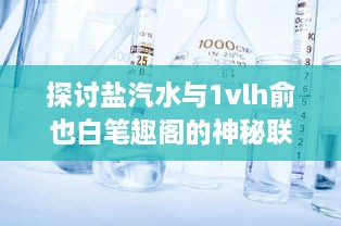 探讨盐汽水与1vlh俞也白笔趣阁的神秘联系：化学原理与文学艺术的跨界融合