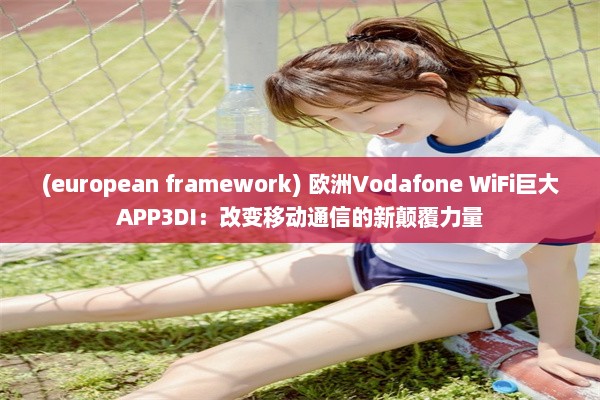 (european framework) 欧洲Vodafone WiFi巨大APP3DI：改变移动通信的新颠覆力量