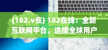 (182.v在) 182在线：全新互联网平台，连接全球用户，创新在线交流体验