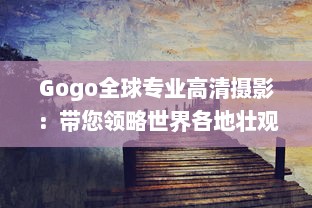 Gogo全球专业高清摄影：带您领略世界各地壮观景象，感受完美画质的魅力