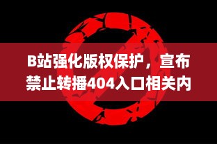 B站强化版权保护，宣布禁止转播404入口相关内容，打击非法盗版行为