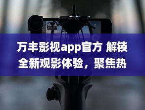 万丰影视app官方 解锁全新观影体验，聚焦热门电影资讯，享受高清流畅播放