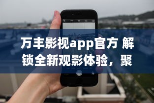 万丰影视app官方 解锁全新观影体验，聚焦热门电影资讯，享受高清流畅播放