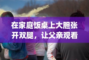 在家庭饭桌上大胆张开双腿，让父亲观看的欧美电影引发的文化冲突与家庭教育问题