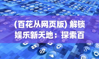 (百花从网页版) 解锁娱乐新天地：探索百花直播App如何引领直播行业革新风潮