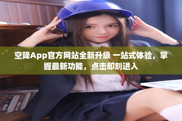 空降App官方网站全新升级 一站式体验，掌握最新功能，点击即刻进入