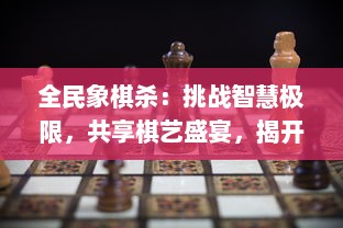 全民象棋杀：挑战智慧极限，共享棋艺盛宴，揭开中国传统棋局新篇章