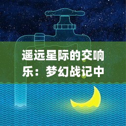 遥远星际的交响乐：梦幻战记中的荣耀与挑战，探秘史诗级冒险之旅