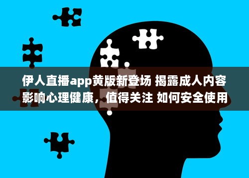 伊人直播app黄版新登场 揭露成人内容影响心理健康，值得关注 如何安全使用 细说监管需求