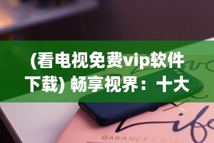 (看电视免费vip软件下载) 畅享视界：十大免费看电视APP盘点，带你解锁无限影视资源