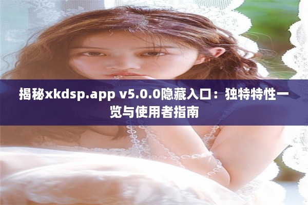 揭秘xkdsp.app v5.0.0隐藏入口：独特特性一览与使用者指南