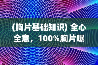 (胸片基础知识) 全心全意，100%胸片曝光：重塑医疗影像新时代