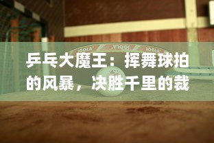 乒乓大魔王：挥舞球拍的风暴，决胜千里的裁决者，以技压群的乒乓传奇