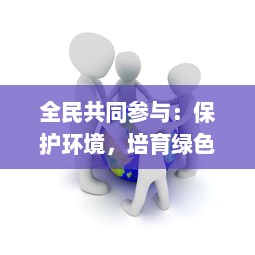 全民共同参与：保护环境，培育绿色，以行动保卫我们的萝卜之家