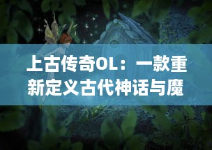 上古传奇OL：一款重新定义古代神话与魔幻元素交融的大型多人在线角色扮演游戏