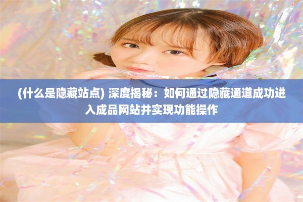 (什么是隐藏站点) 深度揭秘：如何通过隐藏通道成功进入成品网站并实现功能操作