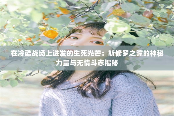 在冷酷战场上迸发的生死光芒：斩修罗之瞳的神秘力量与无情斗志揭秘